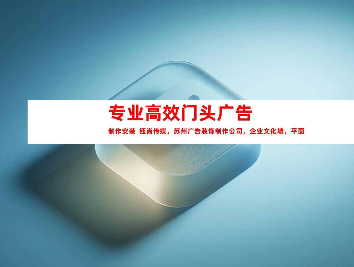 苏州专业高效门头广告制作安装  钰尚传媒，苏州广告装饰制作公司，企业文化墙，平面广告，展厅设计9950